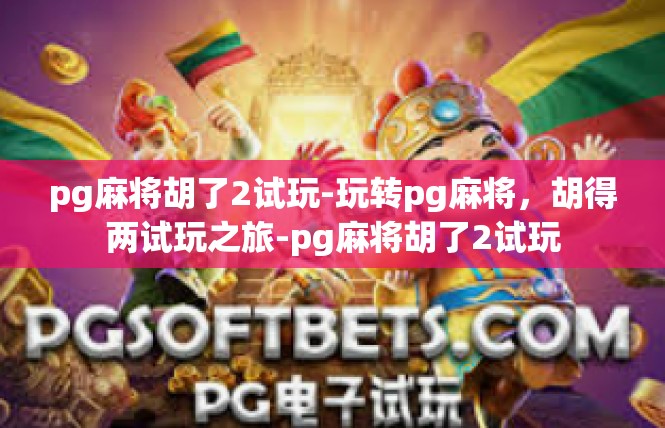 pg麻将胡了2试玩-玩转pg麻将，胡得两试玩之旅-pg麻将胡了2试玩