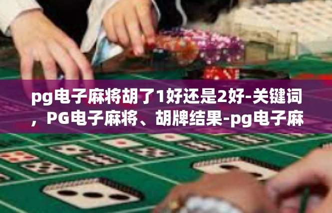 pg电子麻将胡了1好还是2好-关键词，PG电子麻将、胡牌结果-pg电子麻将胡了1好还是2好