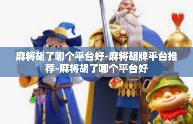 麻将胡了哪个平台好-麻将胡牌平台推荐-麻将胡了哪个平台好