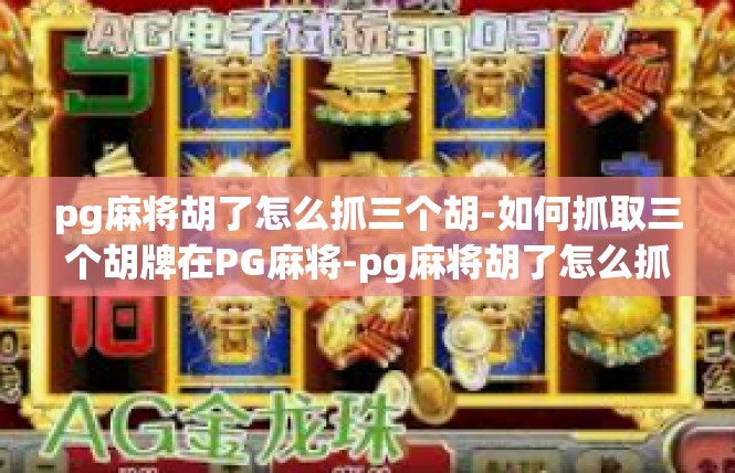 pg麻将胡了怎么抓三个胡-如何抓取三个胡牌在PG麻将-pg麻将胡了怎么抓三个胡