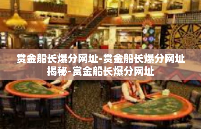 赏金船长爆分网址-赏金船长爆分网址揭秘-赏金船长爆分网址