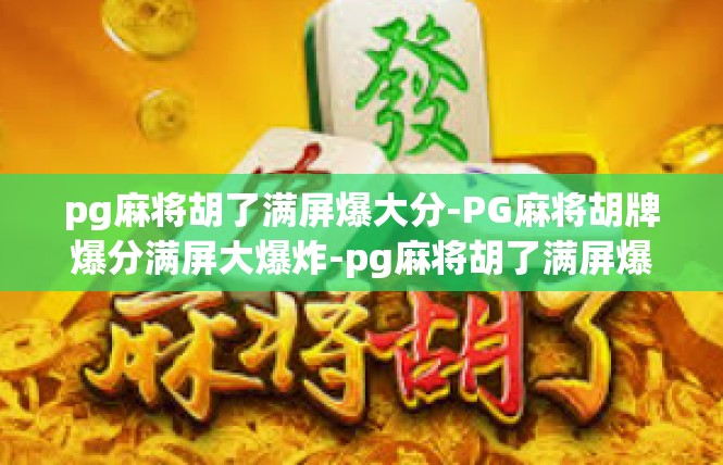 pg麻将胡了满屏爆大分-PG麻将胡牌爆分满屏大爆炸-pg麻将胡了满屏爆大分