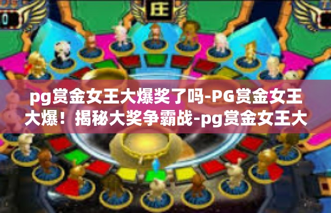 pg赏金女王大爆奖了吗-PG赏金女王大爆！揭秘大奖争霸战-pg赏金女王大爆奖了吗