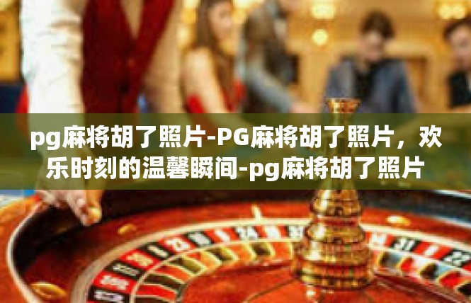 pg麻将胡了照片-PG麻将胡了照片，欢乐时刻的温馨瞬间-pg麻将胡了照片