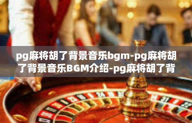 pg麻将胡了背景音乐bgm-pg麻将胡了背景音乐BGM介绍-pg麻将胡了背景音乐bgm