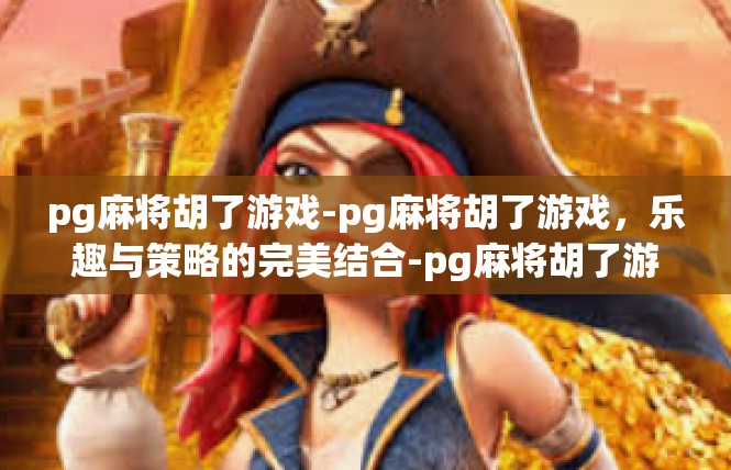 pg麻将胡了游戏-pg麻将胡了游戏，乐趣与策略的完美结合-pg麻将胡了游戏