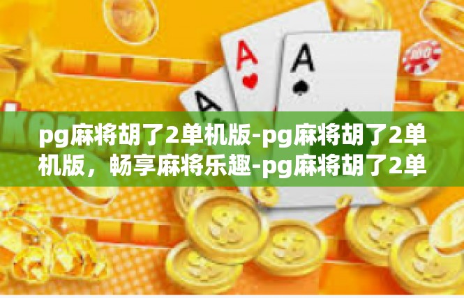 pg麻将胡了2单机版-pg麻将胡了2单机版，畅享麻将乐趣-pg麻将胡了2单机版