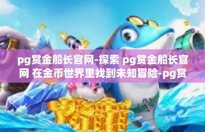 pg赏金船长官网-探索 pg赏金船长官网 在金币世界里找到未知冒险-pg赏金船长官网
