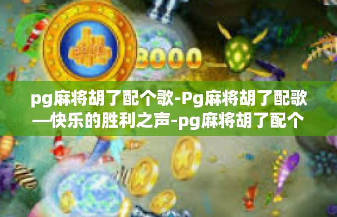pg麻将胡了配个歌-Pg麻将胡了配歌—快乐的胜利之声-pg麻将胡了配个歌