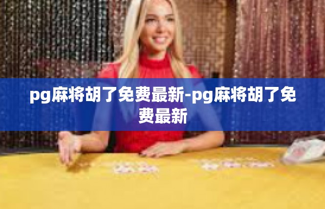 pg麻将胡了免费最新-pg麻将胡了免费最新