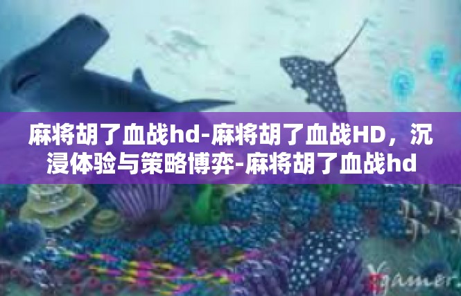 麻将胡了血战hd-麻将胡了血战HD，沉浸体验与策略博弈-麻将胡了血战hd