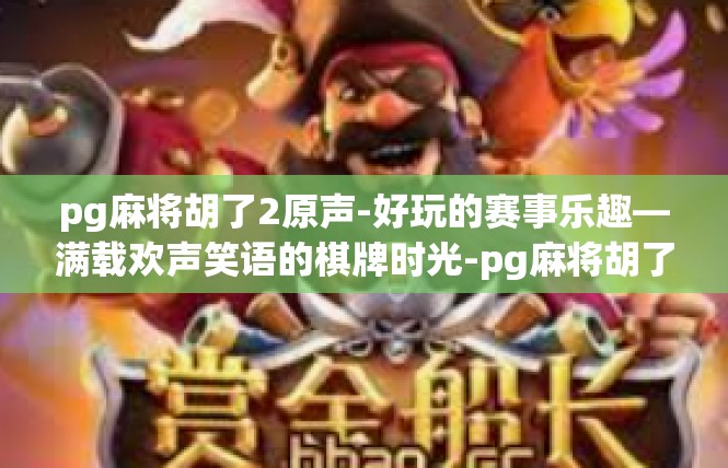 pg麻将胡了2原声-好玩的赛事乐趣—满载欢声笑语的棋牌时光-pg麻将胡了2原声