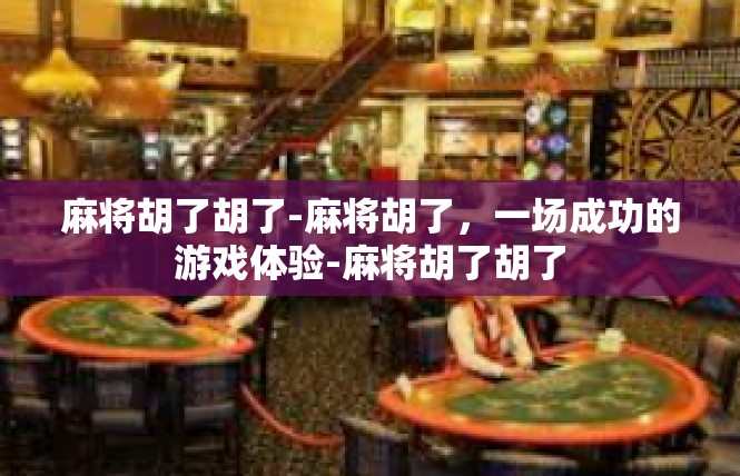 麻将胡了胡了-麻将胡了，一场成功的游戏体验-麻将胡了胡了