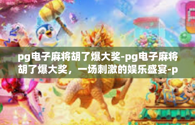 pg电子麻将胡了爆大奖-pg电子麻将胡了爆大奖，一场刺激的娱乐盛宴-pg电子麻将胡了爆大奖