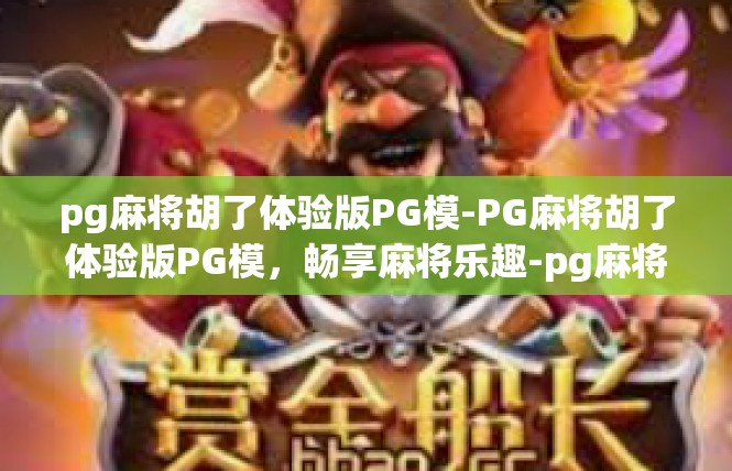 pg麻将胡了体验版PG模-PG麻将胡了体验版PG模，畅享麻将乐趣-pg麻将胡了体验版PG模