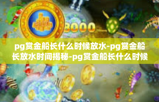 pg赏金船长什么时候放水-pg赏金船长放水时间揭秘-pg赏金船长什么时候放水
