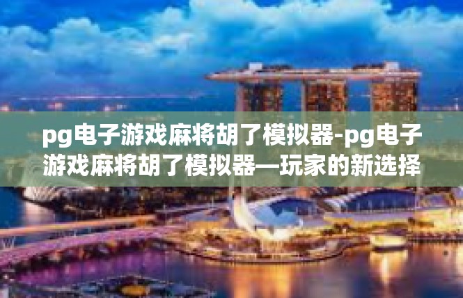 pg电子游戏麻将胡了模拟器-pg电子游戏麻将胡了模拟器—玩家的新选择-pg电子游戏麻将胡了模拟器