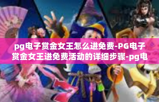 pg电子赏金女王怎么进免费-PG电子赏金女王进免费活动的详细步骤-pg电子赏金女王怎么进免费