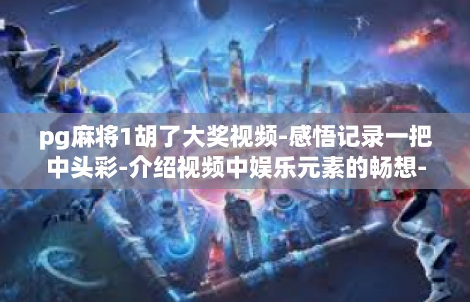 pg麻将1胡了大奖视频-感悟记录一把中头彩-介绍视频中娱乐元素的畅想-pg麻将1胡了大奖视频