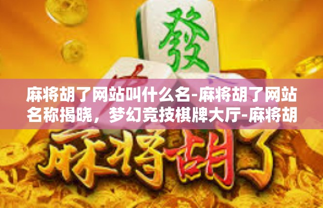 麻将胡了网站叫什么名-麻将胡了网站名称揭晓，梦幻竞技棋牌大厅-麻将胡了网站叫什么名