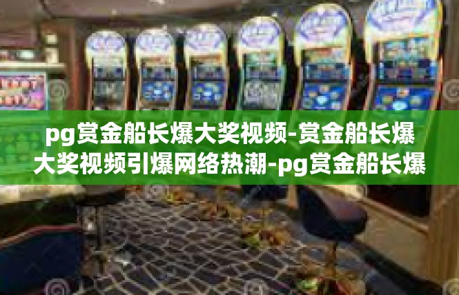 pg赏金船长爆大奖视频-赏金船长爆大奖视频引爆网络热潮-pg赏金船长爆大奖视频