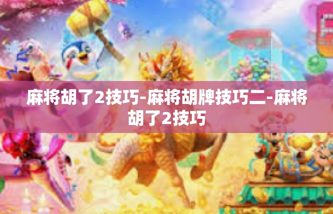 麻将胡了2技巧-麻将胡牌技巧二-麻将胡了2技巧
