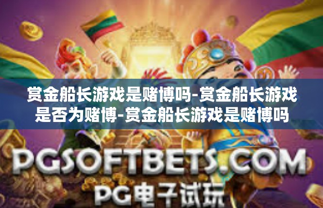 赏金船长游戏是赌博吗-赏金船长游戏是否为赌博-赏金船长游戏是赌博吗