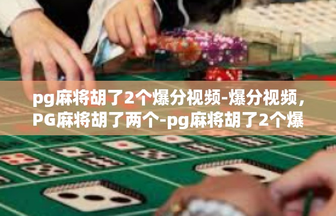 pg麻将胡了2个爆分视频-爆分视频，PG麻将胡了两个-pg麻将胡了2个爆分视频