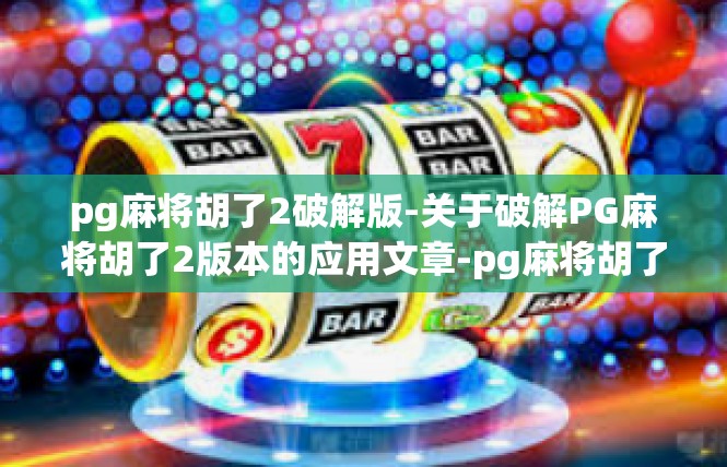 pg麻将胡了2破解版-关于破解PG麻将胡了2版本的应用文章-pg麻将胡了2破解版