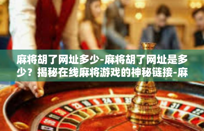 麻将胡了网址多少-麻将胡了网址是多少？揭秘在线麻将游戏的神秘链接-麻将胡了网址多少