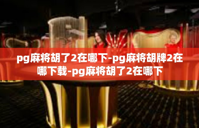 pg麻将胡了2在哪下-pg麻将胡牌2在哪下载-pg麻将胡了2在哪下