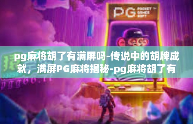 pg麻将胡了有满屏吗-传说中的胡牌成就，满屏PG麻将揭秘-pg麻将胡了有满屏吗