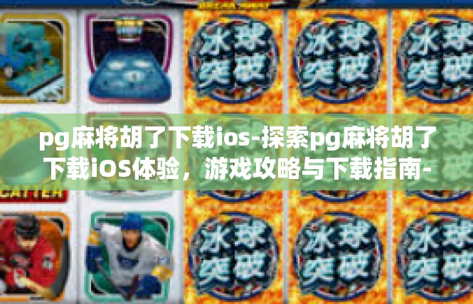 pg麻将胡了下载ios-探索pg麻将胡了下载iOS体验，游戏攻略与下载指南-pg麻将胡了下载ios