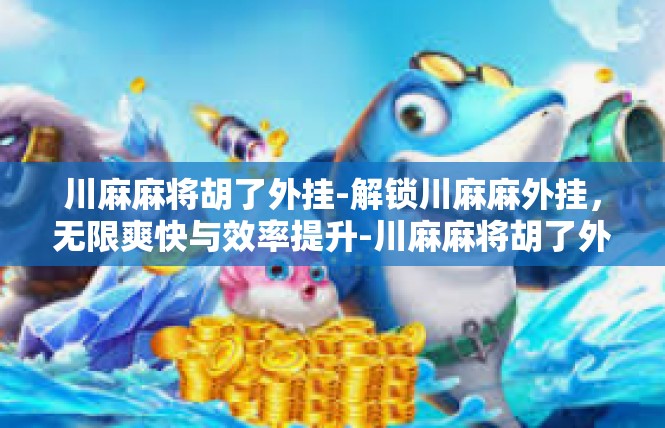 川麻麻将胡了外挂-解锁川麻麻外挂，无限爽快与效率提升-川麻麻将胡了外挂