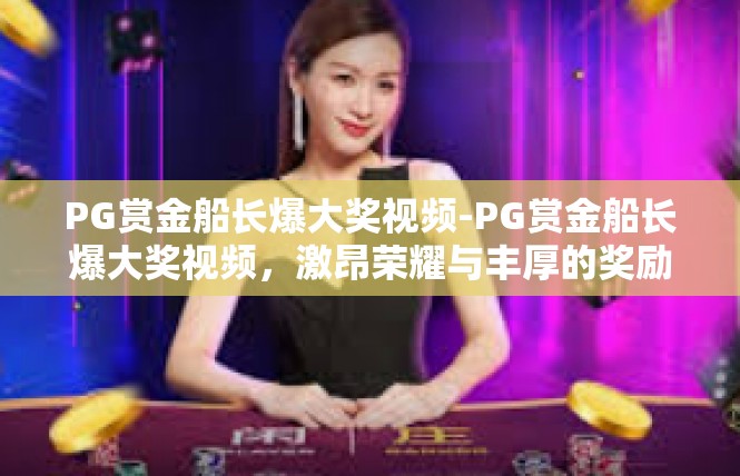 PG赏金船长爆大奖视频-PG赏金船长爆大奖视频，激昂荣耀与丰厚的奖励-PG赏金船长爆大奖视频