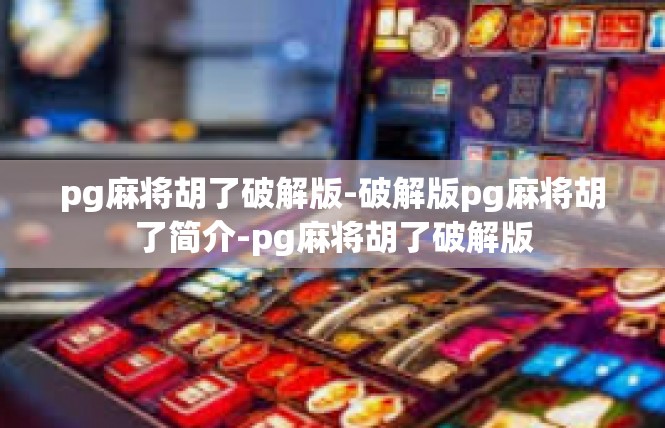 pg麻将胡了破解版-破解版pg麻将胡了简介-pg麻将胡了破解版