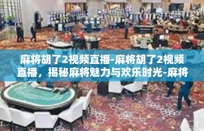麻将胡了2视频直播-麻将胡了2视频直播，揭秘麻将魅力与欢乐时光-麻将胡了2视频直播