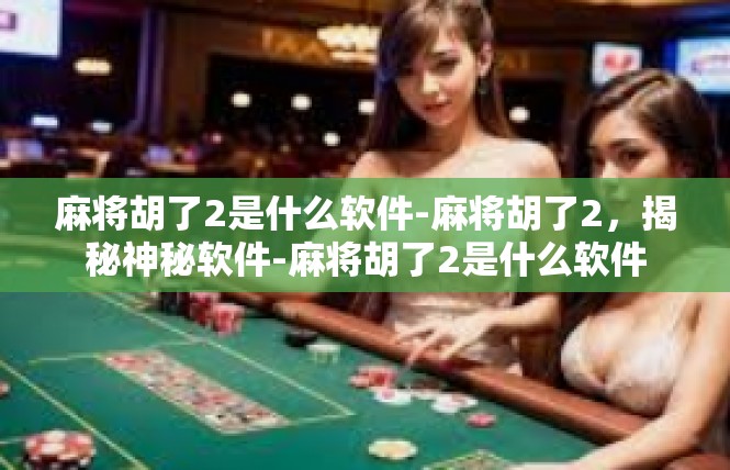 麻将胡了2是什么软件-麻将胡了2，揭秘神秘软件-麻将胡了2是什么软件