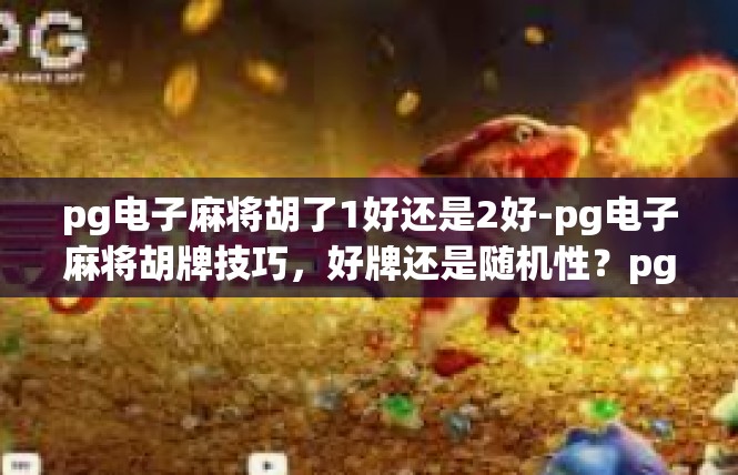pg电子麻将胡了1好还是2好-pg电子麻将胡牌技巧，好牌还是随机性？pg电子麻将胡了1好还是2好