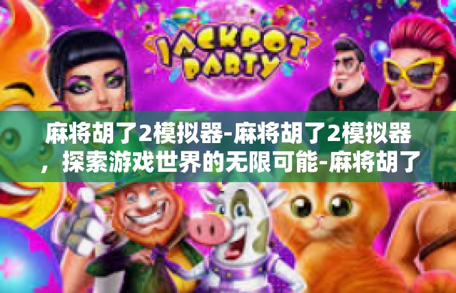 麻将胡了2模拟器-麻将胡了2模拟器，探索游戏世界的无限可能-麻将胡了2模拟器