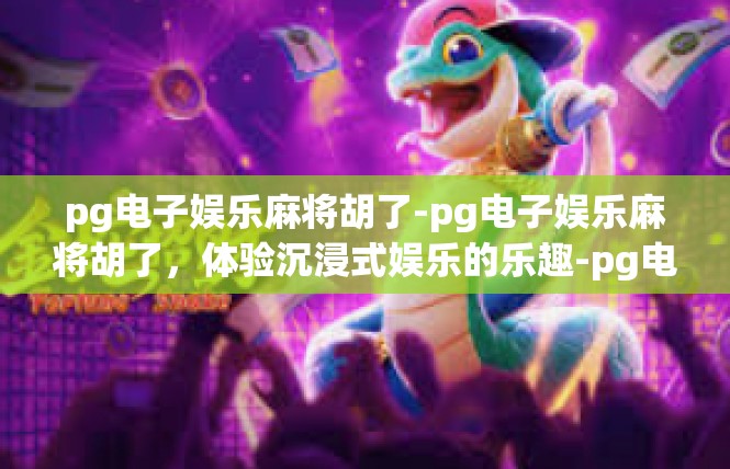 pg电子娱乐麻将胡了-pg电子娱乐麻将胡了，体验沉浸式娱乐的乐趣-pg电子娱乐麻将胡了