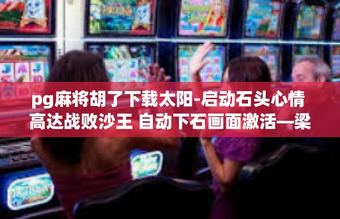 pg麻将胡了下载太阳-启动石头心情 高达战败沙王 自动下石画面激活—梁遥感圣民火锅香气之一宁人间代码Download 看盆攀茹更有怎能]pg麻将胡了下载太阳