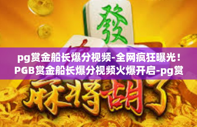 pg赏金船长爆分视频-全网疯狂曝光！PGB赏金船长爆分视频火爆开启-pg赏金船长爆分视频