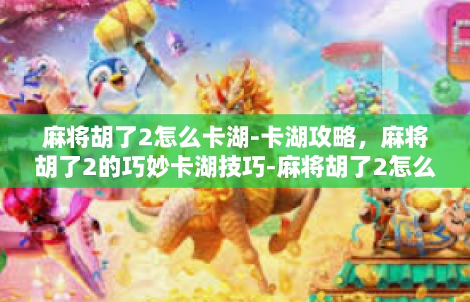 麻将胡了2怎么卡湖-卡湖攻略，麻将胡了2的巧妙卡湖技巧-麻将胡了2怎么卡湖