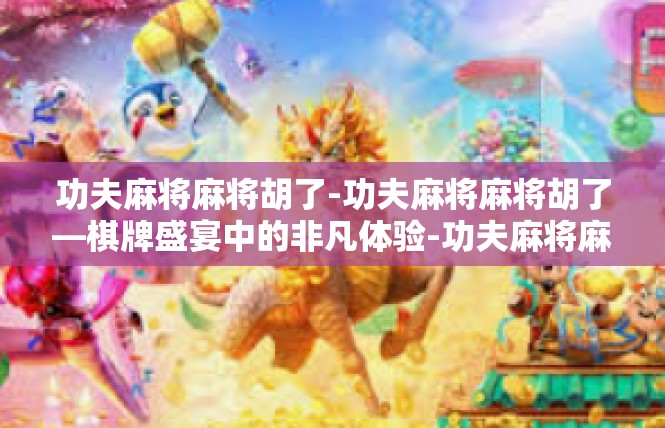 功夫麻将麻将胡了-功夫麻将麻将胡了—棋牌盛宴中的非凡体验-功夫麻将麻将胡了