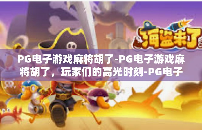 PG电子游戏麻将胡了-PG电子游戏麻将胡了，玩家们的高光时刻-PG电子游戏麻将胡了