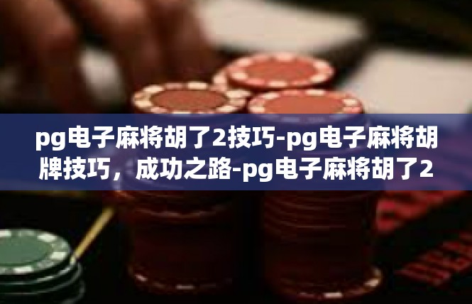 pg电子麻将胡了2技巧-pg电子麻将胡牌技巧，成功之路-pg电子麻将胡了2技巧