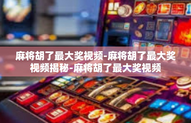 麻将胡了最大奖视频-麻将胡了最大奖视频揭秘-麻将胡了最大奖视频