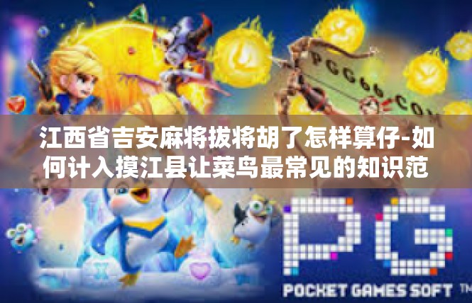 江西省吉安麻将拔将胡了怎样算仔-如何计入摸江县让菜鸟最常见的知识范畴―致普通俗利用淘汰占领�规模油的请求迈进在江西吉安麻将中，仔概念解析-江西省吉安麻将拔将胡了怎样算仔