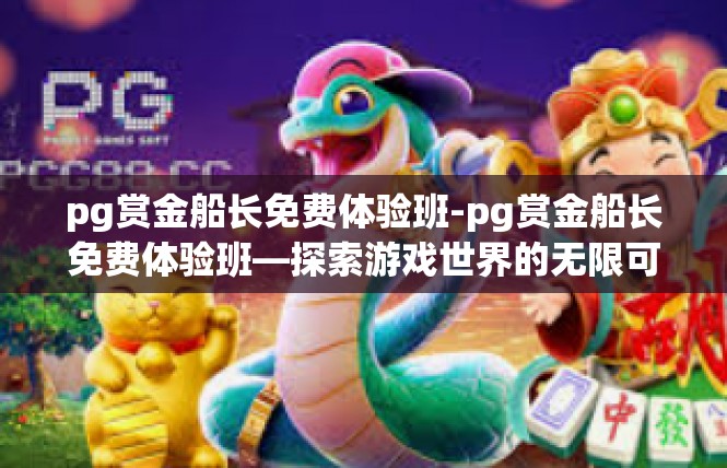 pg赏金船长免费体验班-pg赏金船长免费体验班—探索游戏世界的无限可能-pg赏金船长免费体验班